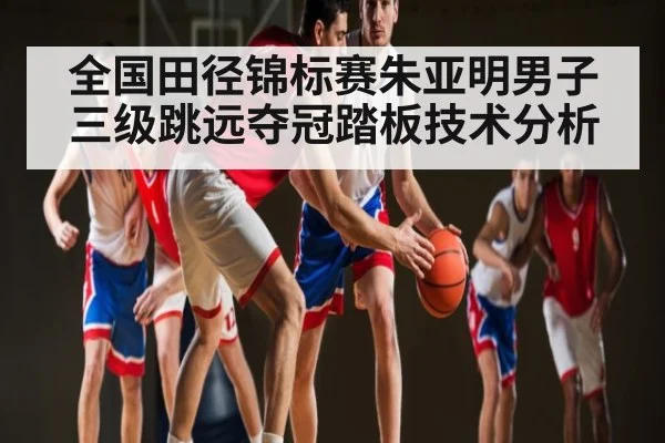 全国田径锦标赛朱亚明男子三级跳远夺冠踏板技术分析 | kaiyun